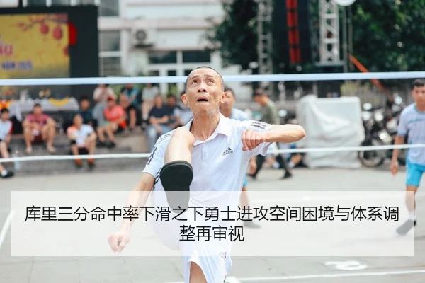 库里三分命中率下滑之下勇士进攻空间困境与体系调整再审视