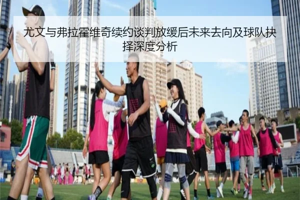尤文与弗拉霍维奇续约谈判放缓后未来去向及球队抉择深度分析