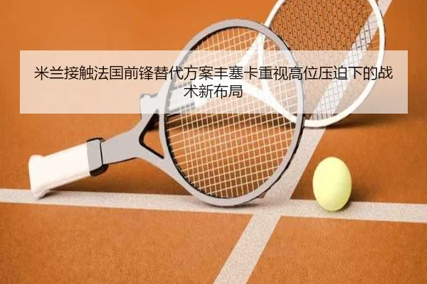 米兰接触法国前锋替代方案丰塞卡重视高位压迫下的战术新布局