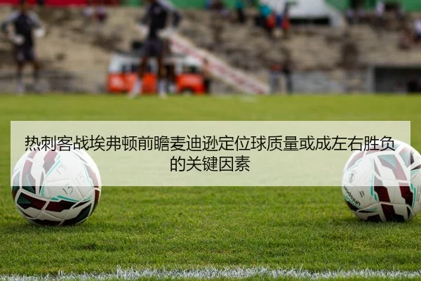 热刺客战埃弗顿前瞻麦迪逊定位球质量或成左右胜负的关键因素